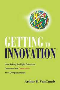 Getting to Innovation How Asking The Right Questions Generates The Great Ideas Your Company Needs