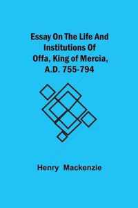 Essay on the Life and Institutions of Offa, King of Mercia, A.D. 755-794