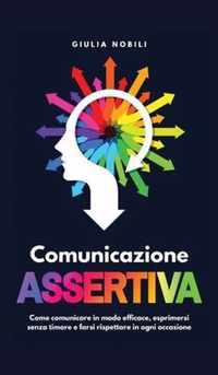 Comunicazione Assertiva: Come comunicare in modo efficace, esprimersi senza timore e farsi rispettare in ogni occasione