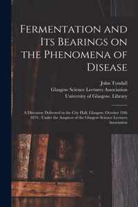 Fermentation and Its Bearings on the Phenomena of Disease [electronic Resource]: a Discourse Delivered in the City Hall, Glasgow, October 19th 1876