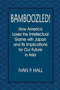 Bamboozled!: How America Loses the Intellectual Game with Japan and Its Implications for Our Future in Asia