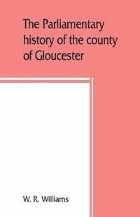 The Parliamentary History of the County of Gloucester, Including the Cities of Bristol and Gloucester, and the Boroughs of Cheltenham, Cirencester, Stroud, and Tewkesbury, from the Earliest Times to the Present Day, 1213-1898 with Biographical and Genealo