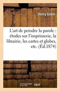 L'Art de Peindre La Parole: Etudes Sur l'Imprimerie, La Librairie, Les Cartes Et Globes,