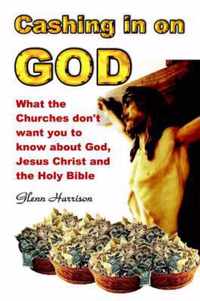 Cashing in on God... What the Churches Don't Want You to Know About God, Jesus Christ and the Holy Bible.