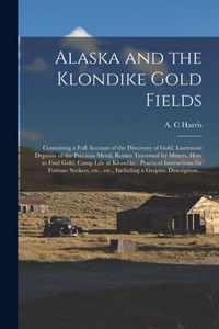 Alaska and the Klondike Gold Fields [microform]: Containing a Full Account of the Discovery of Gold, Enormous Deposits of the Precious Metal, Routes Traversed by Miners, How to Find Gold, Camp Life at Klondike