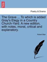 The Grave ... to Which Is Added Gray's Elegy in a Country Church-Yard. a New Edition, with Notes, Moral, Critical and Explanatory.