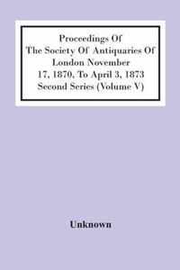 Proceedings Of The Society Of Antiquaries Of London November 17, 1870, To April 3, 1873 Second Series (Volume V)