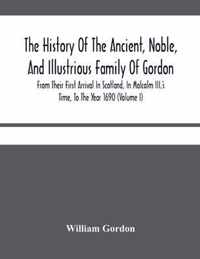 The History Of The Ancient, Noble, And Illustrious Family Of Gordon, From Their First Arrival In Scotland, In Malcolm Iii.'S Time, To The Year 1690