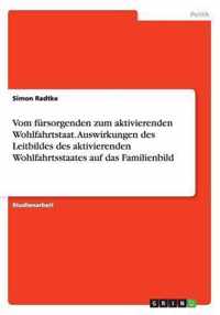 Vom fursorgenden zum aktivierenden Wohlfahrtstaat. Auswirkungen des Leitbildes des aktivierenden Wohlfahrtsstaates auf das Familienbild