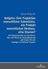 Religion: Eine Projektion Menschlicher Sehnsuechte, Ein Produkt Menschlichen Denkens, Eine Illusion?