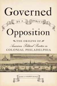 Governed by a Spirit of Opposition - The Origins of American Political Practice in Colonial Philadelphia