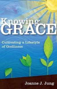 Knowing Grace Cultivating a Lifestyle of Godliness