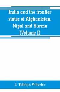 India and the frontier states of Afghanistan, Nipal and Burma (Volume I)