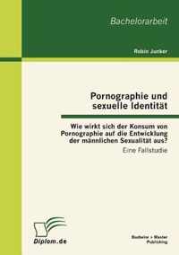 Pornographie und sexuelle Identitt: Wie wirkt sich der Konsum von Pornographie auf die Entwicklung der mnnlichen Sexualitt aus?: Eine Fallstudie