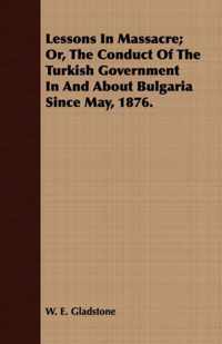 Lessons In Massacre; Or, The Conduct Of The Turkish Government In And About Bulgaria Since May, 1876.