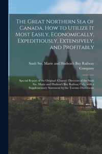 The Great Northern Sea of Canada, How to Utilize It Most Easily, Economically, Expeditiously, Extensively, and Profitably [microform]