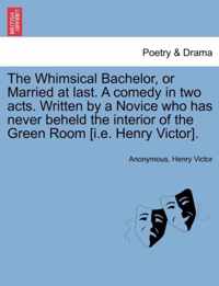 The Whimsical Bachelor, or Married at Last. a Comedy in Two Acts. Written by a Novice Who Has Never Beheld the Interior of the Green Room [i.E. Henry Victor].