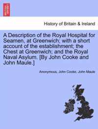 A Description of the Royal Hospital for Seamen, at Greenwich; With a Short Account of the Establishment; The Chest at Greenwich; And the Royal Naval Asylum. [By John Cooke and John Maule.]