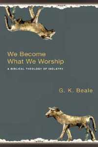 We Become What We Worship: A Biblical Theology of Idolatry