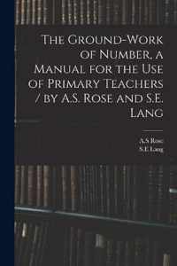 The Ground-work of Number, a Manual for the Use of Primary Teachers / by A.S. Rose and S.E. Lang