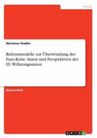 Reformmodelle zur UEberwindung der Euro-Krise. Status und Perspektiven der EU-Wahrungsunion