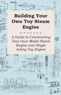 Building Your own Toy Steam Engine - A Guide to Constructing Your own Model Steam Engine and Single Acting Toy Engine