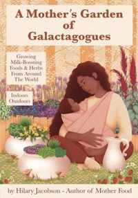 A Mother's Garden of Galactagogues: A guide to growing & using milk-boosting herbs & foods from around the world, indoors & outdoors, winter & summer