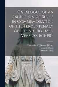 ... Catalogue of an Exhibition of Bibles in Commemoration of the Tercentenary of the Authorized Version 1611-1911;