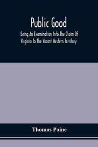 Public Good, Being An Examination Into The Claim Of Virginia To The Vacant Western Territory, And Of The Right Of The United States To The Same