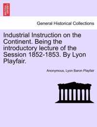 Industrial Instruction on the Continent. Being the Introductory Lecture of the Session 1852-1853. by Lyon Playfair.