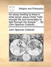 An Essay Tending to Shew in What Sense Jesus Christ Hath Brought Life and Immortality to Light Through the Gospel. ... by John Spencer Cobbold, ...