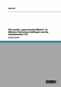 Wie wurden  ganz normale Manner zu Moerdern? Browning, Goldhagen und das Polizeibataillon 101