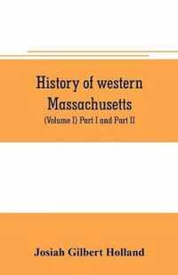 History of western Massachusetts. The counties of Hampden, Hampshire, Franklin, and Berkshire. Embracing an outline aspects and leading interests, and separate histories of its one hundred towns (Volume I) Part I and Part II.