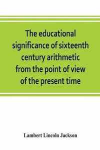 The educational significance of sixteenth century arithmetic from the point of view of the present time