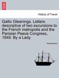 Gallic Gleanings. Letters Descriptive of Two Excursions to the French Metropolis and the Parisian Peace Congress, 1849. by a Lady.