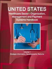 US Healthcare Sector - Organization, Management and Payment Systems Handbook Volume 1 Strategic Information, Developments, Reforms