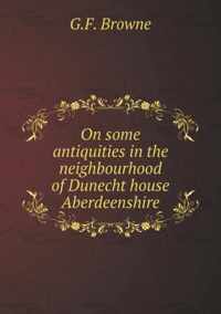 On some antiquities in the neighbourhood of Dunecht house Aberdeenshire