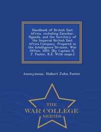 Handbook of British East Africa, Including Zanzibar, Uganda, and the Territory of the Imperial British East Africa Company. Prepared in the Intelligence Division, War Office. 1893. [By Captain H. J. Foster, R.E. with Maps.] - War College Series