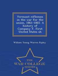 Vermont Riflemen in the War for the Union, 1861-1865. a History of Company F, First United States Sh - War College Series