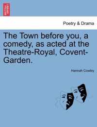 The Town Before You, a Comedy, as Acted at the Theatre-Royal, Covent-Garden.