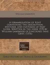 A Perambulation of Kent Conteining the Description, Hystorie, and Customes of That Shyre. Written in the Yeere 1570 by William Lambarde of Lincolnes Inne Gent. (1576)