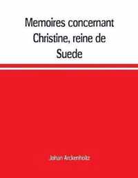 Memoires concernant Christine, reine de Suede, pour servir d'eclaircissement a l'histoire de son regne et principalement de sa vie privee, et aux evenemens de l'histoire de son tems civile et literaire