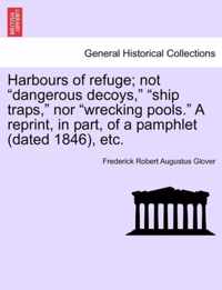 Harbours of Refuge; Not Dangerous Decoys, Ship Traps, Nor Wrecking Pools. a Reprint, in Part, of a Pamphlet (Dated 1846), Etc.