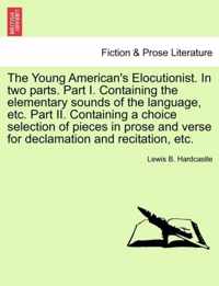 The Young American's Elocutionist. in Two Parts. Part I. Containing the Elementary Sounds of the Language, Etc. Part II. Containing a Choice Selection of Pieces in Prose and Verse for Declamation and Recitation, Etc.