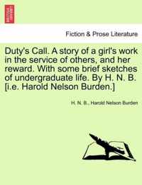 Duty's Call. a Story of a Girl's Work in the Service of Others, and Her Reward. with Some Brief Sketches of Undergraduate Life. by H. N. B. [I.E. Harold Nelson Burden.]