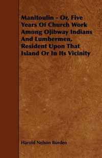 Manitoulin - Or, Five Years Of Church Work Among Ojibway Indians And Lumbermen, Resident Upon That Island Or In Its Vicinity