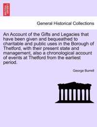 An Account of the Gifts and Legacies That Have Been Given and Bequeathed to Charitable and Public Uses in the Borough of Thetford, with Their Present State and Management, Also a Chronological Account of Events at Thetford from the Earliest Period.