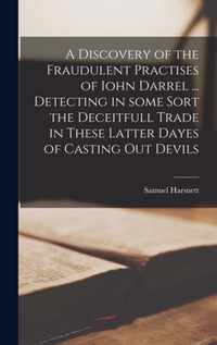 A Discovery of the Fraudulent Practises of Iohn Darrel ... Detecting in Some Sort the Deceitfull Trade in These Latter Dayes of Casting out Devils