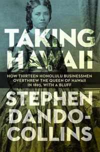 Taking Hawaii How Thirteen Honolulu Businessmen Overthrew the Queen of Hawaii in 1893, With a Bluff