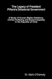 The Legacy of President Pinera's Dictatorial Government - A Study of Human Rights Violations, Civilian Suffering and Social Inequality in the Republic of Chile